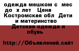 одежда мешком с 9мес до 3х лет › Цена ­ 3 000 - Костромская обл. Дети и материнство » Детская одежда и обувь   